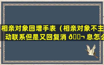 相亲对象回增手表（相亲对象不主动联系但是又回复消 🐬 息怎么办）